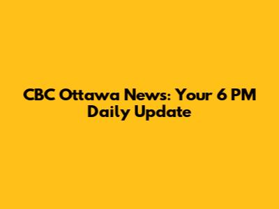 CBC Ottawa News: Your 6 PM Daily Update