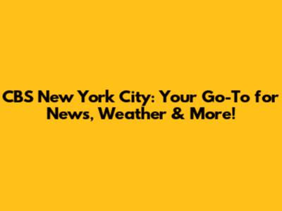 CBS New York City: Your Go-To for News, Weather & More!