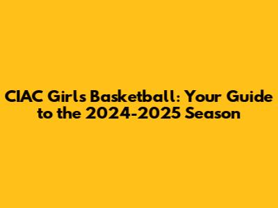 CIAC Girls Basketball: Your Guide to the 2024-2025 Season