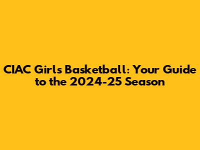CIAC Girls Basketball: Your Guide to the 2024-25 Season