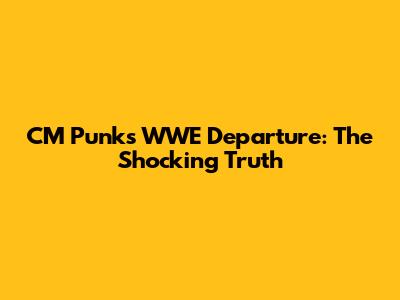 CM Punk's WWE Departure: The Shocking Truth
