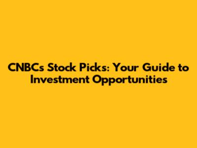 CNBC's Stock Picks: Your Guide to Investment Opportunities
