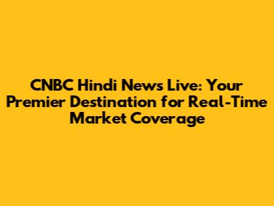 CNBC Hindi News Live: Your Premier Destination for Real-Time Market Coverage