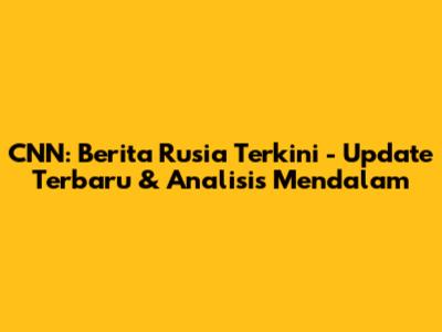 CNN: Berita Rusia Terkini - Update Terbaru & Analisis Mendalam