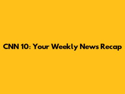 CNN 10: Your Weekly News Recap