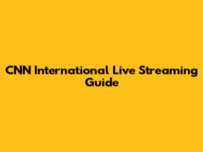 CNN International Live Streaming Guide