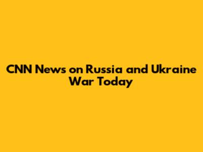 CNN News on Russia and Ukraine War Today
