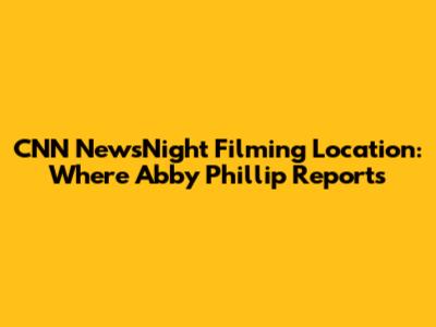 CNN NewsNight Filming Location: Where Abby Phillip Reports