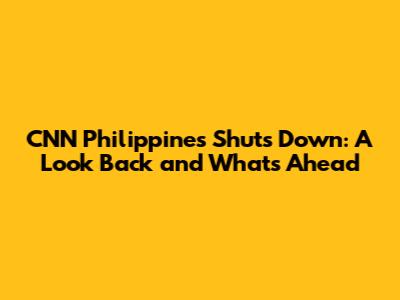 CNN Philippines Shuts Down: A Look Back and What's Ahead