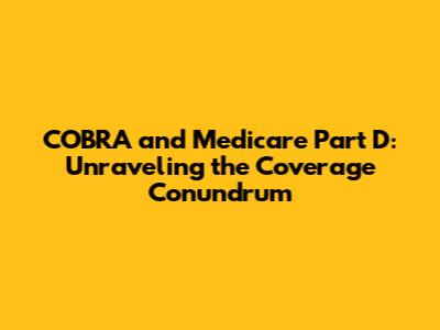 COBRA and Medicare Part D: Unraveling the Coverage Conundrum