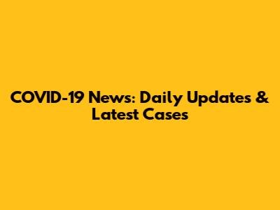 COVID-19 News: Daily Updates & Latest Cases