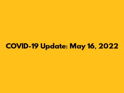 COVID-19 Update: May 16, 2022