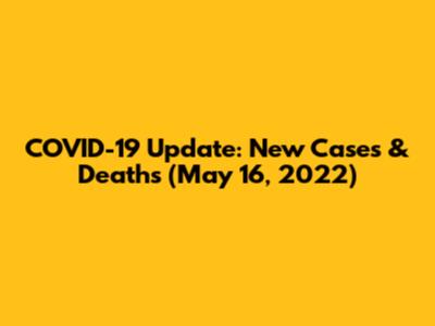 COVID-19 Update: New Cases & Deaths (May 16, 2022)