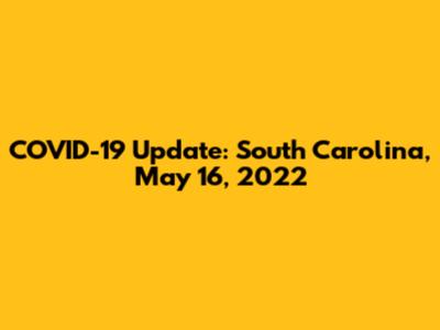 COVID-19 Update: South Carolina, May 16, 2022