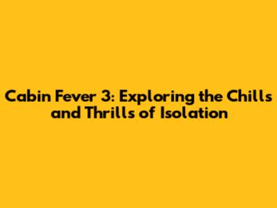 Cabin Fever 3: Exploring the Chills and Thrills of Isolation