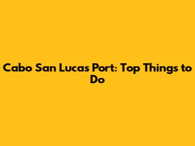 Cabo San Lucas Port: Top Things to Do