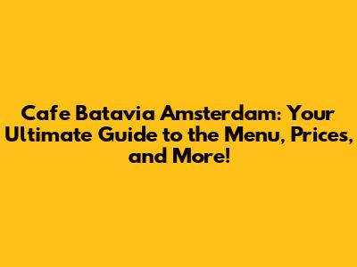 Cafe Batavia Amsterdam: Your Ultimate Guide to the Menu, Prices, and More!