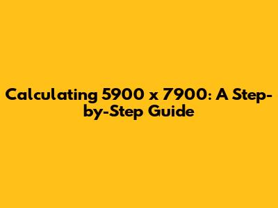 Calculating 5900 x 7900: A Step-by-Step Guide