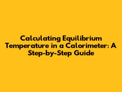 Calculating Equilibrium Temperature in a Calorimeter: A Step-by-Step Guide