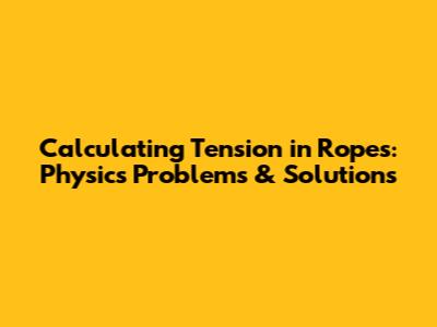 Calculating Tension in Ropes: Physics Problems & Solutions