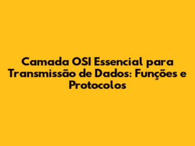 Camada OSI Essencial para Transmissão de Dados: Funções e Protocolos