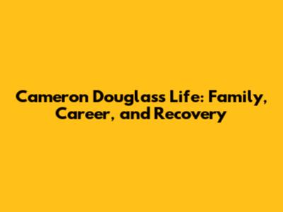 Cameron Douglas's Life: Family, Career, and Recovery