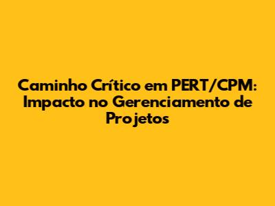 Caminho Crítico em PERT/CPM: Impacto no Gerenciamento de Projetos