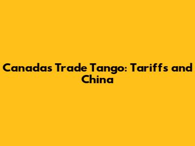 Canada's Trade Tango: Tariffs and China