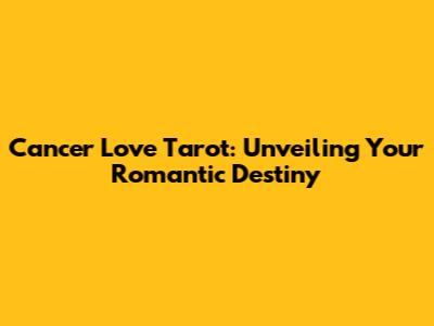 Cancer Love Tarot: Unveiling Your Romantic Destiny