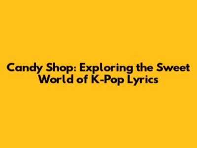Candy Shop: Exploring the Sweet World of K-Pop Lyrics