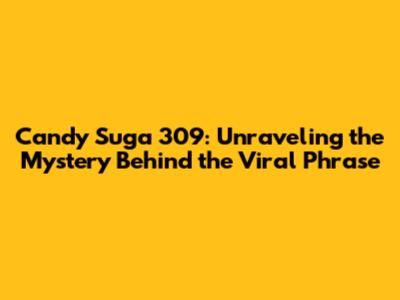 Candy Suga 309: Unraveling the Mystery Behind the Viral Phrase