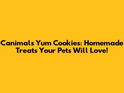 Canimals Yum Cookies: Homemade Treats Your Pets Will Love!