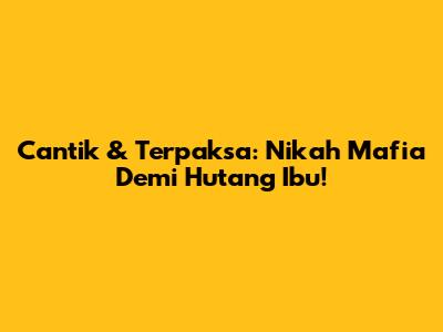 Cantik & Terpaksa: Nikah Mafia Demi Hutang Ibu!