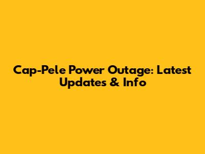 Cap-Pele Power Outage: Latest Updates & Info