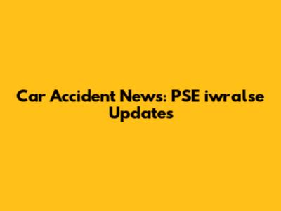 Car Accident News: PSE iwralse Updates