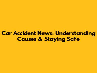 Car Accident News: Understanding Causes & Staying Safe