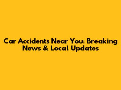 Car Accidents Near You: Breaking News & Local Updates