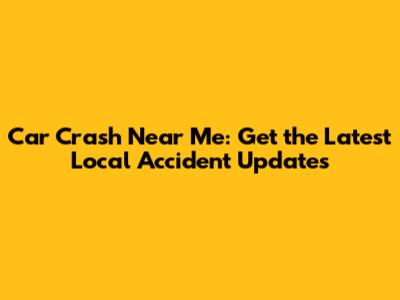 Car Crash Near Me: Get the Latest Local Accident Updates