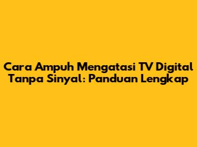 Cara Ampuh Mengatasi TV Digital Tanpa Sinyal: Panduan Lengkap