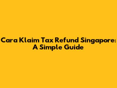 Cara Klaim Tax Refund Singapore: A Simple Guide