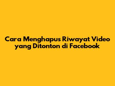 Cara Menghapus Riwayat Video yang Ditonton di Facebook