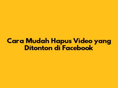 Cara Mudah Hapus Video yang Ditonton di Facebook