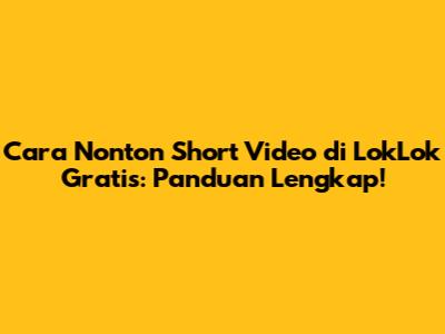 Cara Nonton Short Video di LokLok Gratis: Panduan Lengkap!