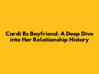 Cardi B's Boyfriend: A Deep Dive into Her Relationship History