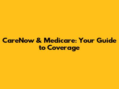 CareNow & Medicare: Your Guide to Coverage