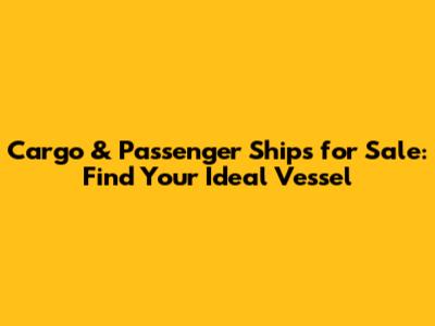 Cargo & Passenger Ships for Sale: Find Your Ideal Vessel