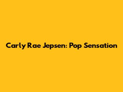 Carly Rae Jepsen: Pop Sensation