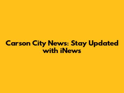 Carson City News: Stay Updated with iNews