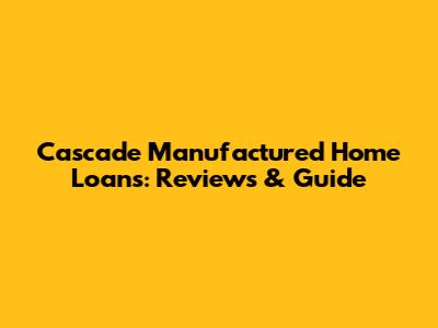 Cascade Manufactured Home Loans: Reviews & Guide