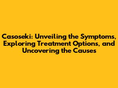Casoseki: Unveiling the Symptoms, Exploring Treatment Options, and Uncovering the Causes